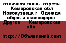 отличная ткань  отрезы - Кемеровская обл., Новокузнецк г. Одежда, обувь и аксессуары » Другое   . Кемеровская обл.